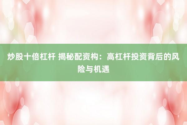 炒股十倍杠杆 揭秘配资构：高杠杆投资背后的风险与机遇