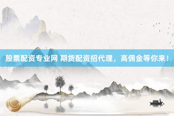 股票配资专业网 期货配资招代理，高佣金等你来！