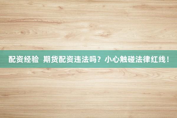 配资经验  期货配资违法吗？小心触碰法律红线！