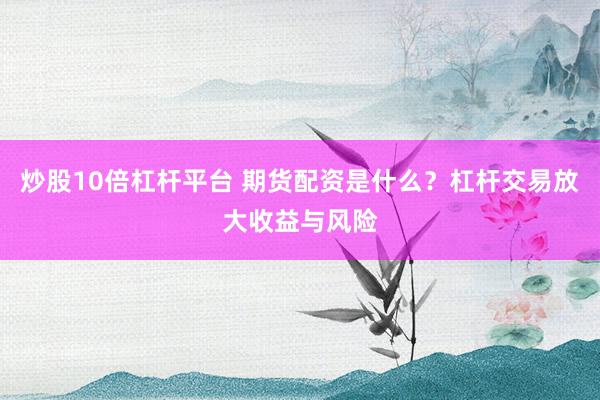 炒股10倍杠杆平台 期货配资是什么？杠杆交易放大收益与风险