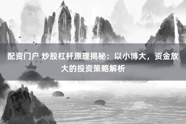 配资门户 炒股杠杆原理揭秘：以小博大，资金放大的投资策略解析