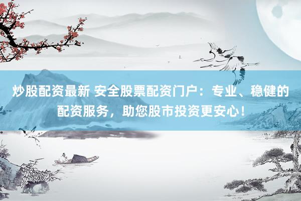 炒股配资最新 安全股票配资门户：专业、稳健的配资服务，助您股市投资更安心！