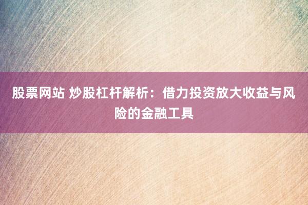 股票网站 炒股杠杆解析：借力投资放大收益与风险的金融工具