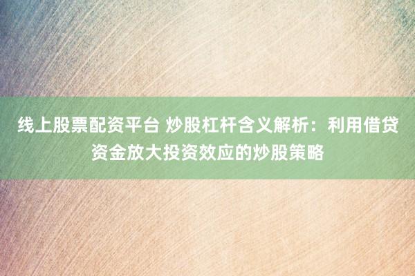 线上股票配资平台 炒股杠杆含义解析：利用借贷资金放大投资效应的炒股策略