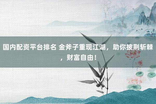 国内配资平台排名 金斧子重现江湖，助你披荆斩棘，财富自由！