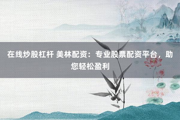 在线炒股杠杆 美林配资：专业股票配资平台，助您轻松盈利