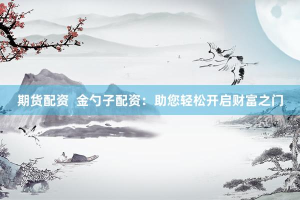 期货配资  金勺子配资：助您轻松开启财富之门