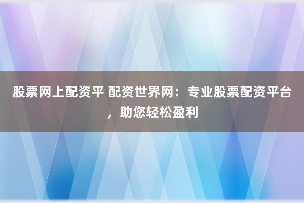 股票网上配资平 配资世界网：专业股票配资平台，助您轻松盈利