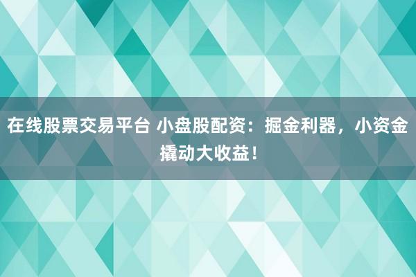 在线股票交易平台 小盘股配资：掘金利器，小资金撬动大收益！