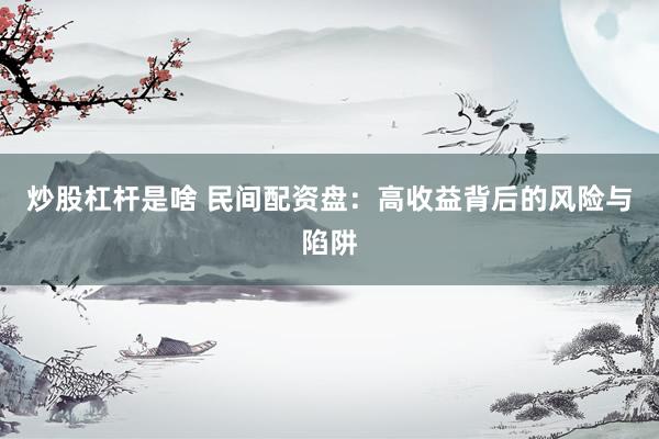 炒股杠杆是啥 民间配资盘：高收益背后的风险与陷阱