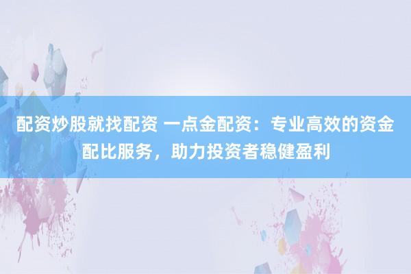 配资炒股就找配资 一点金配资：专业高效的资金配比服务，助力投资者稳健盈利