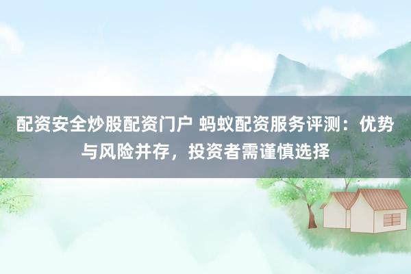 配资安全炒股配资门户 蚂蚁配资服务评测：优势与风险并存，投资者需谨慎选择