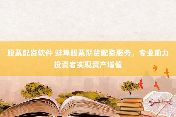 股票配资软件 蚌埠股票期货配资服务，专业助力投资者实现资产增值