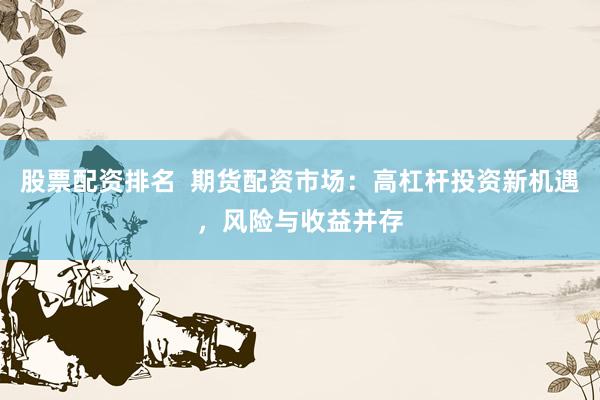 股票配资排名  期货配资市场：高杠杆投资新机遇，风险与收益并存