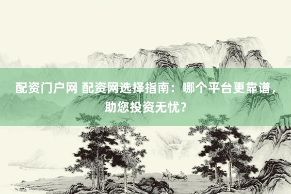 配资门户网 配资网选择指南：哪个平台更靠谱，助您投资无忧？