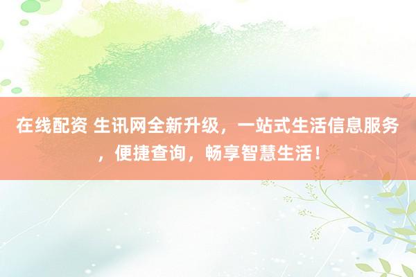 在线配资 生讯网全新升级，一站式生活信息服务，便捷查询，畅享智慧生活！