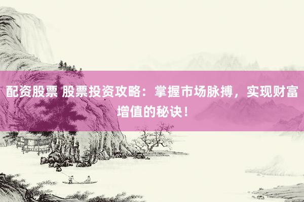 配资股票 股票投资攻略：掌握市场脉搏，实现财富增值的秘诀！