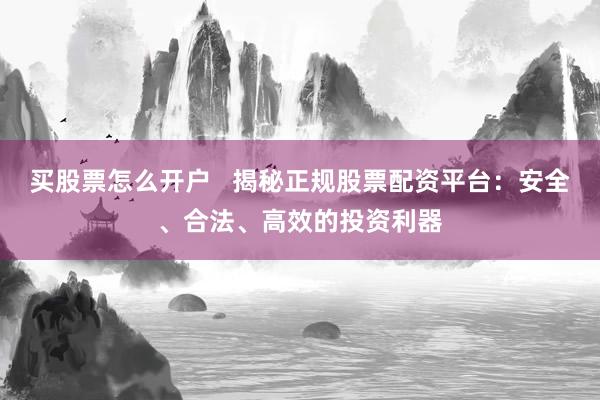 买股票怎么开户   揭秘正规股票配资平台：安全、合法、高效的投资利器