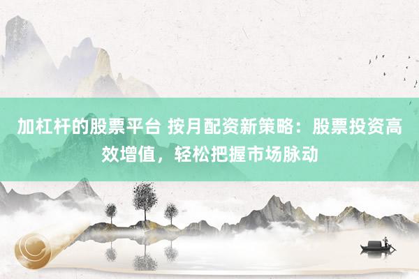 加杠杆的股票平台 按月配资新策略：股票投资高效增值，轻松把握市场脉动
