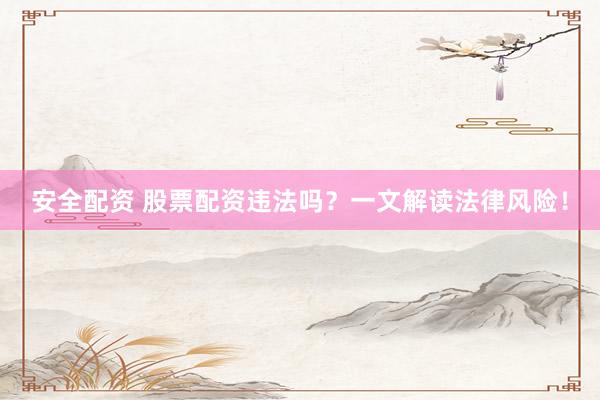 安全配资 股票配资违法吗？一文解读法律风险！