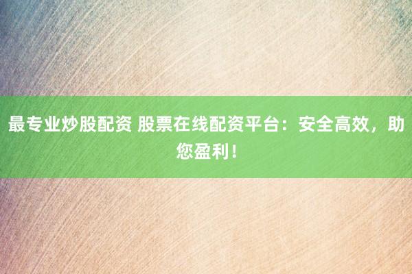 最专业炒股配资 股票在线配资平台：安全高效，助您盈利！