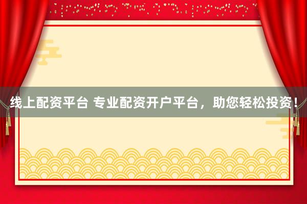 线上配资平台 专业配资开户平台，助您轻松投资！