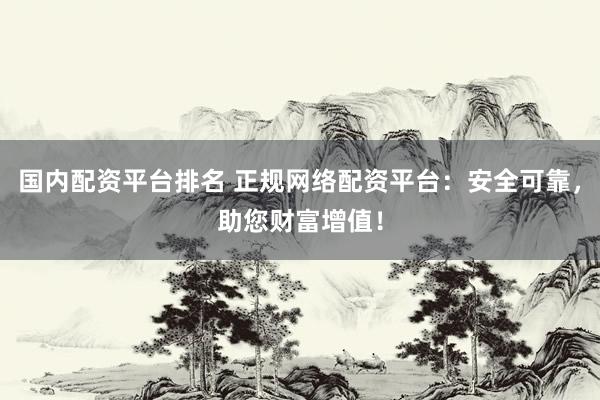 国内配资平台排名 正规网络配资平台：安全可靠，助您财富增值！