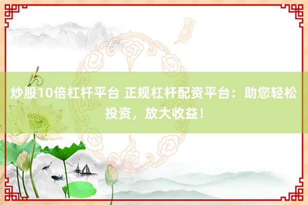 炒股10倍杠杆平台 正规杠杆配资平台：助您轻松投资，放大收益！