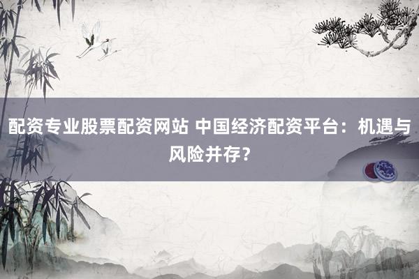 配资专业股票配资网站 中国经济配资平台：机遇与风险并存？