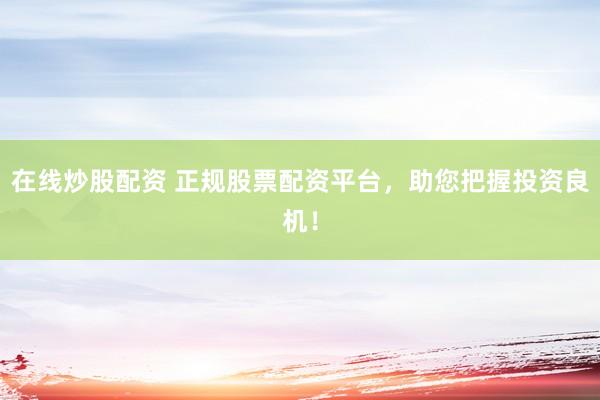 在线炒股配资 正规股票配资平台，助您把握投资良机！