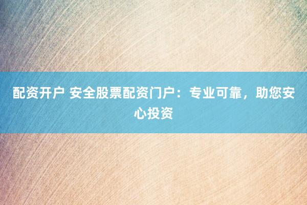 配资开户 安全股票配资门户：专业可靠，助您安心投资