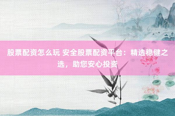 股票配资怎么玩 安全股票配资平台：精选稳健之选，助您安心投资