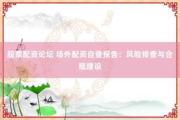股票配资论坛 场外配资自查报告：风险排查与合规建设