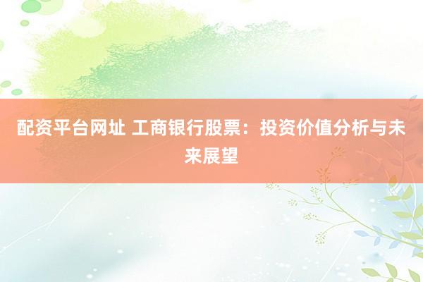 配资平台网址 工商银行股票：投资价值分析与未来展望