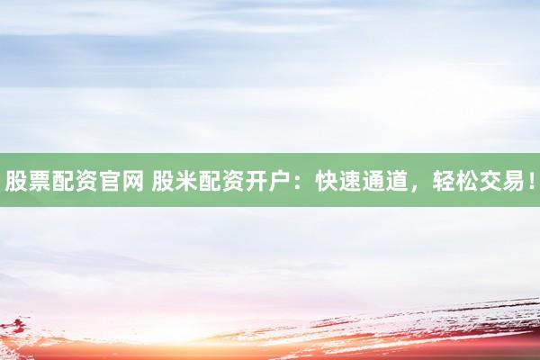 股票配资官网 股米配资开户：快速通道，轻松交易！