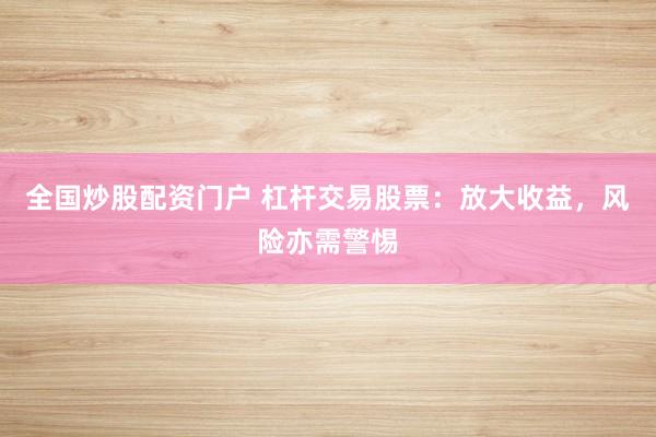 全国炒股配资门户 杠杆交易股票：放大收益，风险亦需警惕