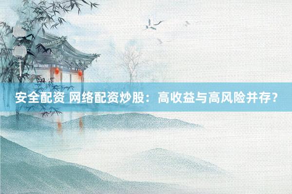 安全配资 网络配资炒股：高收益与高风险并存？
