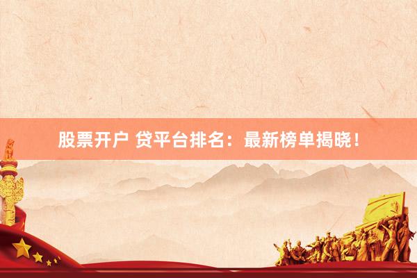 股票开户 贷平台排名：最新榜单揭晓！