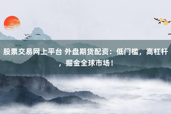 股票交易网上平台 外盘期货配资：低门槛，高杠杆，掘金全球市场！