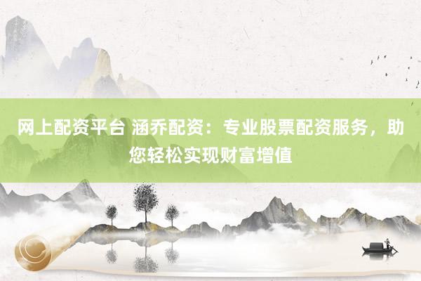 网上配资平台 涵乔配资：专业股票配资服务，助您轻松实现财富增值