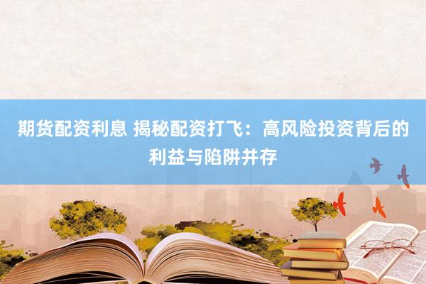 期货配资利息 揭秘配资打飞：高风险投资背后的利益与陷阱并存