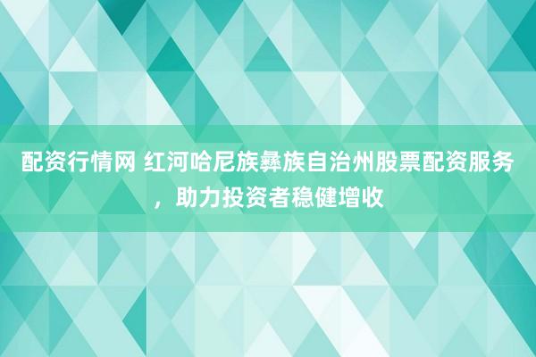 配资行情网 红河哈尼族彝族自治州股票配资服务，助力投资者稳健增收