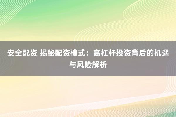 安全配资 揭秘配资模式：高杠杆投资背后的机遇与风险解析