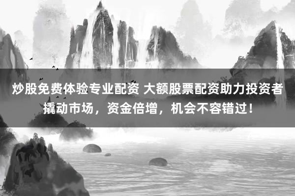 炒股免费体验专业配资 大额股票配资助力投资者撬动市场，资金倍增，机会不容错过！