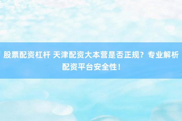 股票配资杠杆 天津配资大本营是否正规？专业解析配资平台安全性！