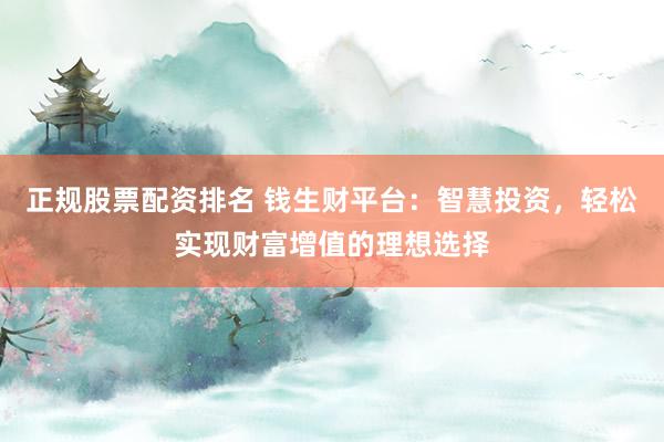 正规股票配资排名 钱生财平台：智慧投资，轻松实现财富增值的理想选择