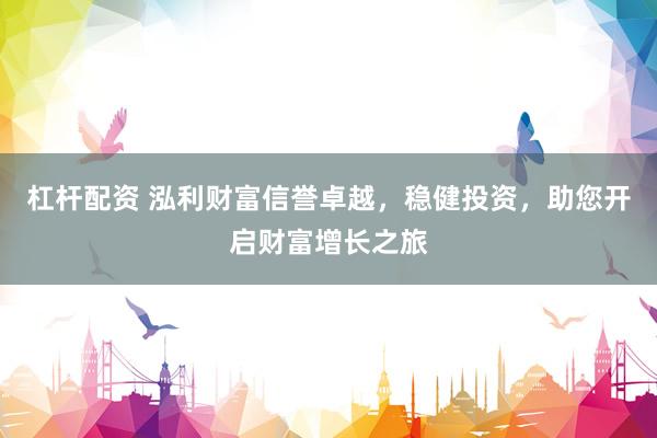 杠杆配资 泓利财富信誉卓越，稳健投资，助您开启财富增长之旅