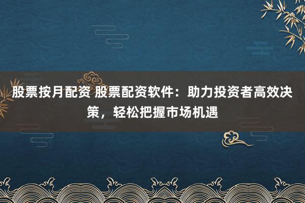股票按月配资 股票配资软件：助力投资者高效决策，轻松把握市场机遇