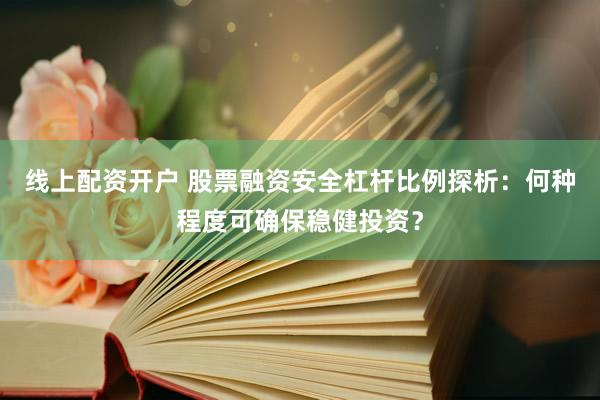 线上配资开户 股票融资安全杠杆比例探析：何种程度可确保稳健投资？