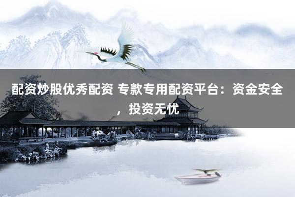 配资炒股优秀配资 专款专用配资平台：资金安全，投资无忧